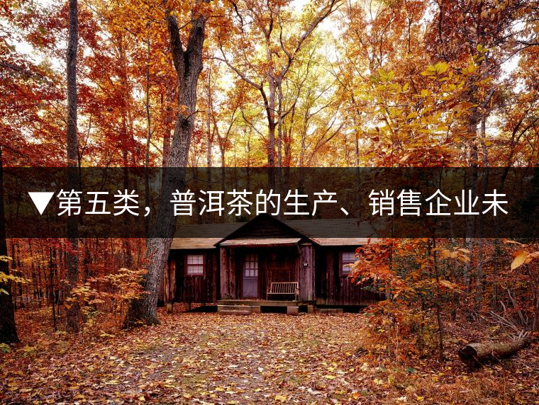 ▼第五類，普洱茶的生產、銷售企業(yè)未售出的庫存