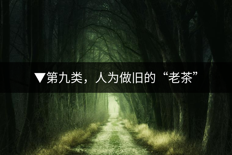 ▼第九類，人為做舊的“老茶”