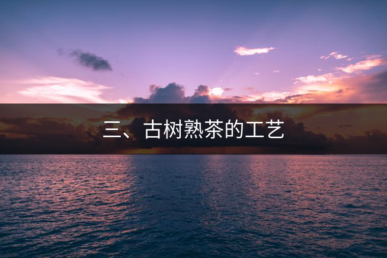 三、古樹(shù)熟茶的工藝