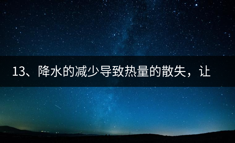 13、降水的減少導致熱量的散失，讓茶醒得晚發(fā)得晚。植物成長需水分、養(yǎng)分、還需熱量，熱量的獲得有外部的內(nèi)部的及自身的三種方式，也就是說來自于太陽地球及物體自身。