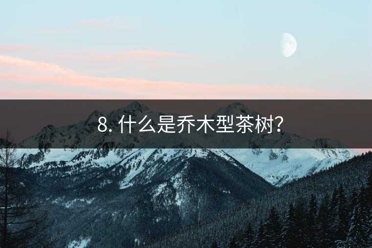 ? 8. 什么是喬木型茶樹？