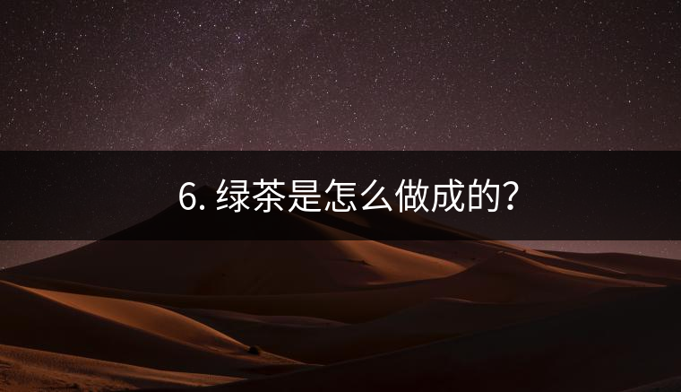 ? 6. 綠茶是怎么做成的？