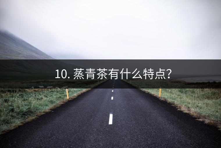 ? 10. 蒸青茶有什么特點？