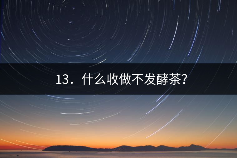 ? 13．什么收做不發(fā)酵茶？