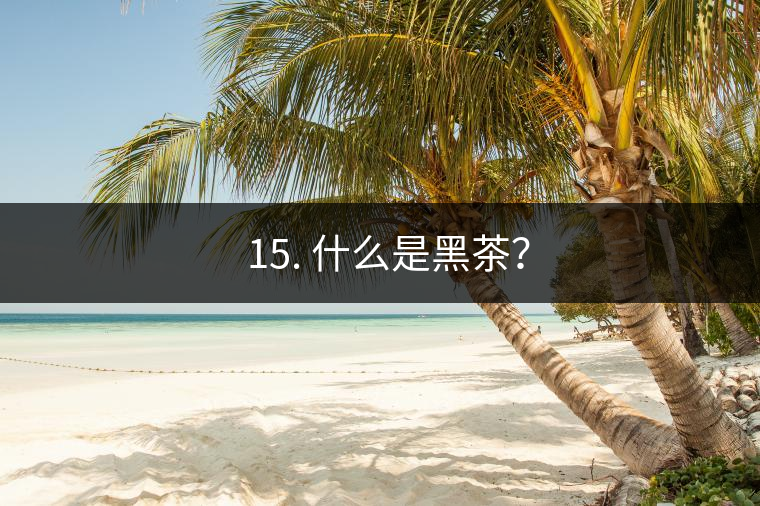? 15. 什么是黑茶？