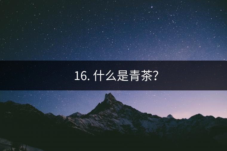 ? 16. 什么是青茶？
