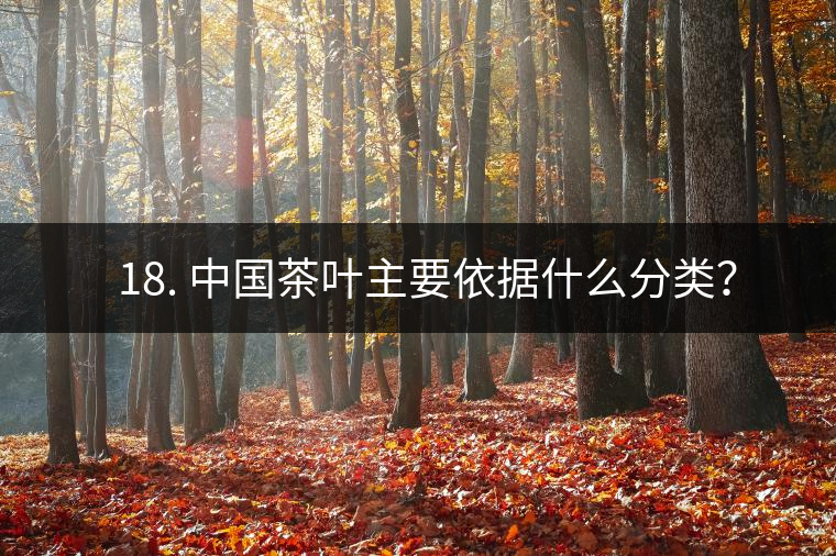 ? 18. 中國茶葉主要依據(jù)什么分類？