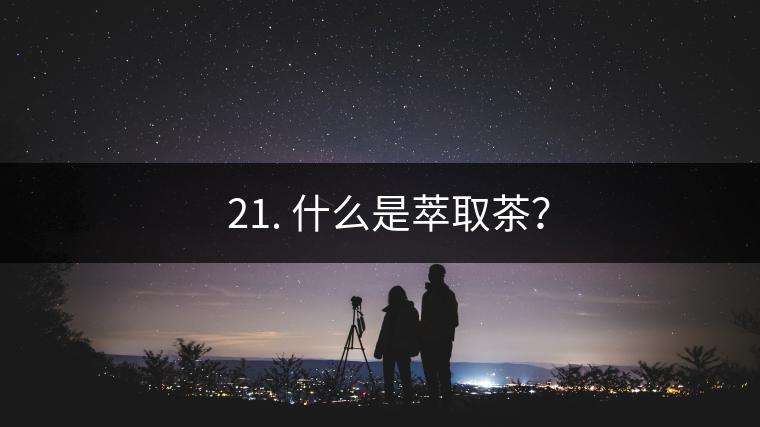 ? 21. 什么是萃取茶？