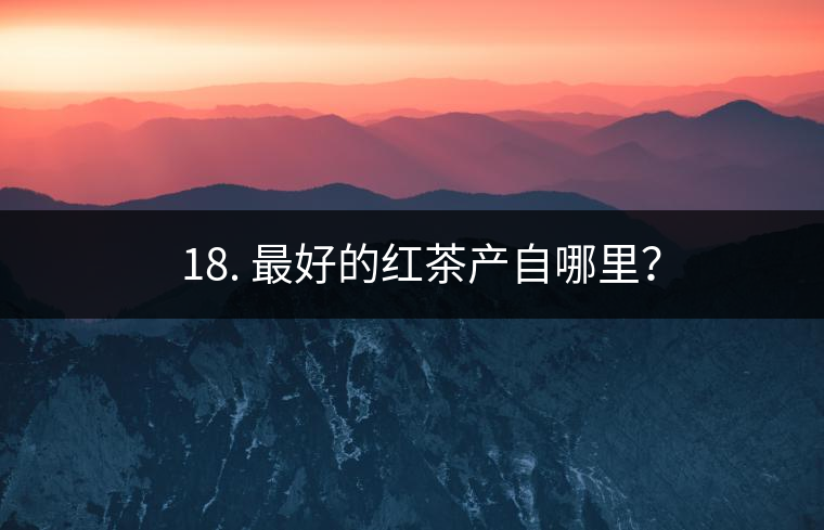 ? 18. 最好的紅茶產(chǎn)自哪里？