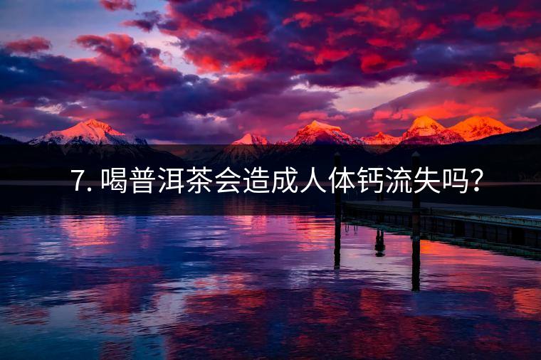 ? 7. 喝普洱茶會造成人體鈣流失嗎？