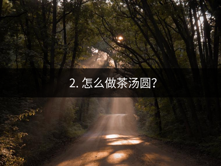 ? 2. 怎么做茶湯圓？