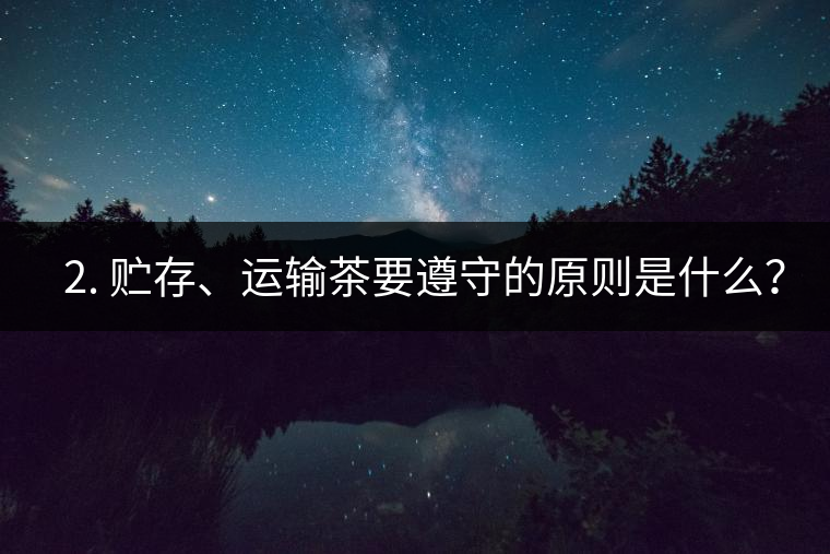 ? 2. 貯存、運輸茶要遵守的原則是什么？