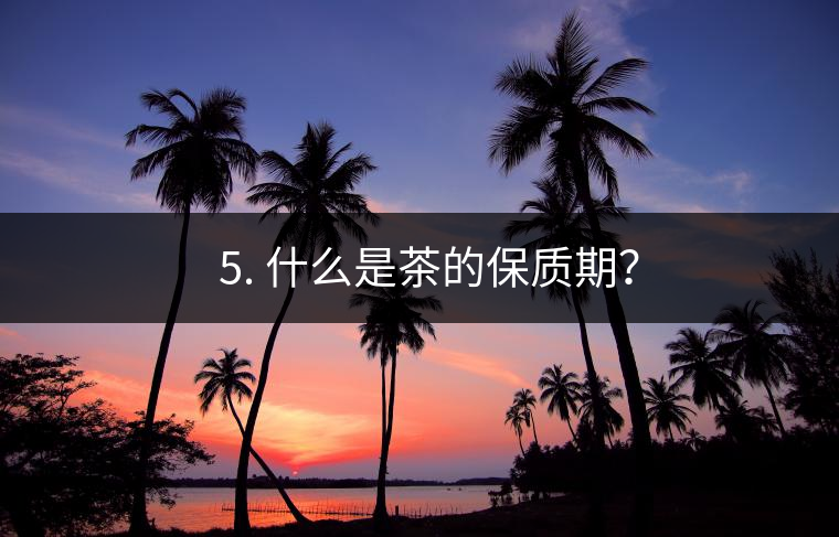 ? 5. 什么是茶的保質(zhì)期？