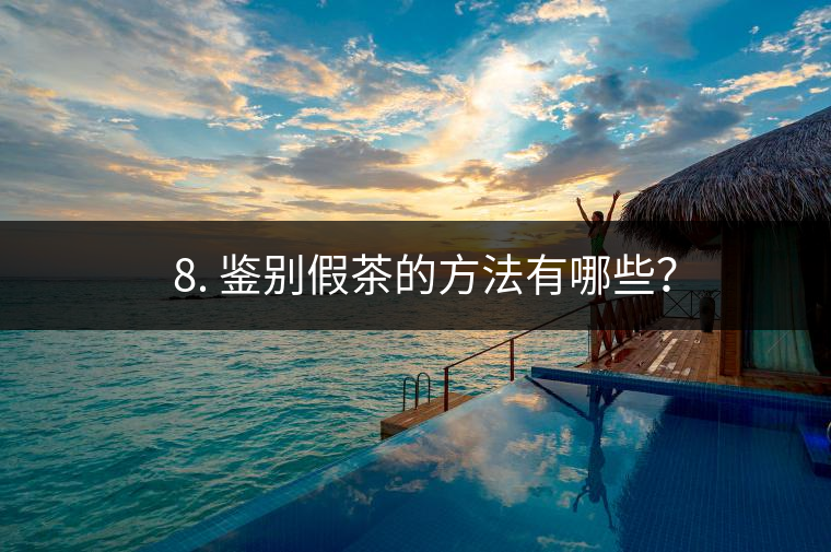 ? 8. 鑒別假茶的方法有哪些？