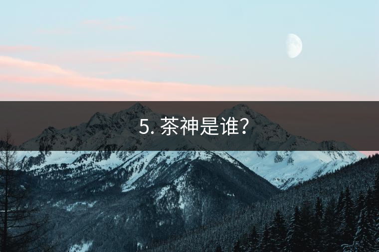 ? 5. 茶神是誰？