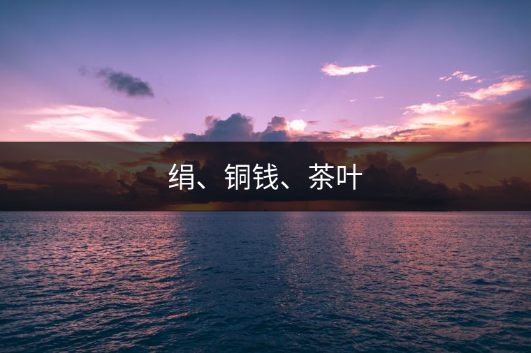 絹、銅錢(qián)、茶葉