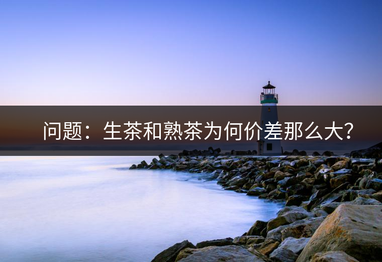 ?? 問題：生茶和熟茶為何價差那么大？