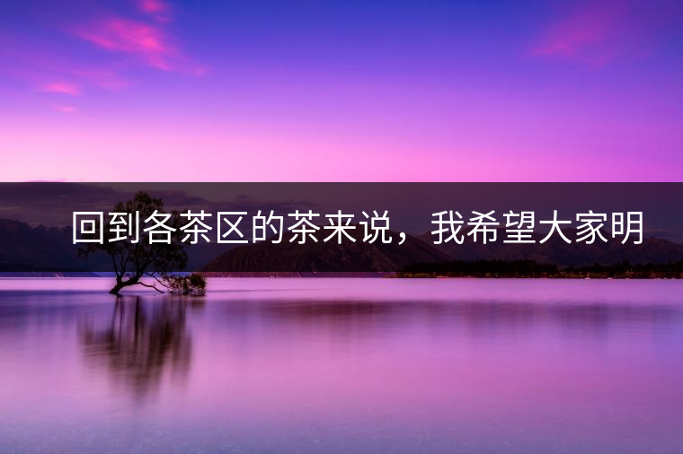 　回到各茶區(qū)的茶來說，我希望大家明白幾個(gè)基本的結(jié)論：