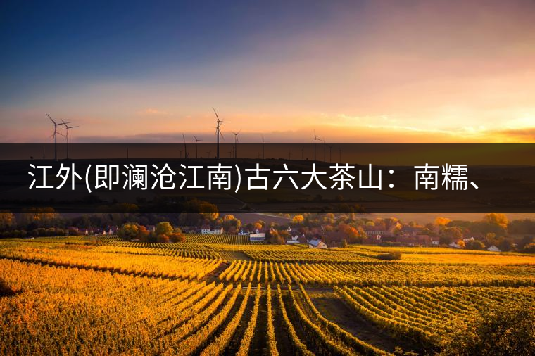江外(即瀾滄江南)古六大茶山：南糯、南嶠、勐宋、景邁、布朗、巴達(dá)。