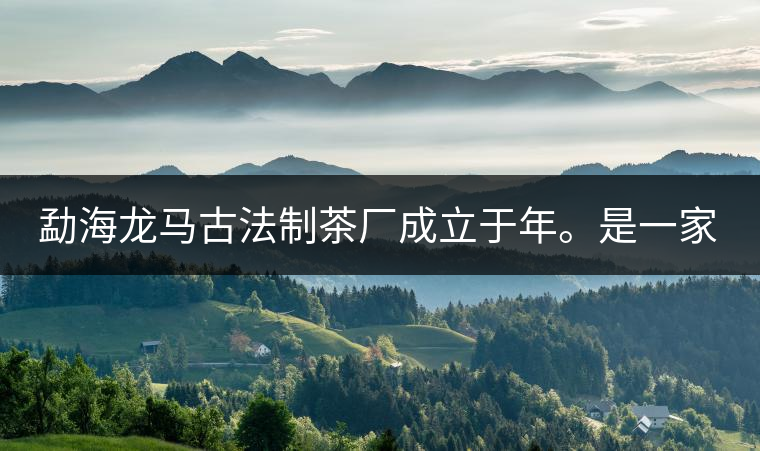 勐海龍馬古法制茶廠成立于年。是一家有限責(zé)任公司，勐海龍馬古法制茶廠法人是林木強，主要面象全國市場，客戶群為中小型企業(yè)。員工人數(shù)66人，公司經(jīng)營模式為生產(chǎn)型，不斷提升企業(yè)的核心競爭力，使企業(yè)在發(fā)展中樹立起良好的社會形象。主營范圍：，憑借專業(yè)的水平和成熟的技術(shù)。公司將始終堅持“質(zhì)量第一，信譽第一”的宗旨，以科學(xué)的管理手段，雄厚的技術(shù)力量，將不斷深化改革，創(chuàng)新機制，適應(yīng)市場，全面發(fā)展，歡迎各界朋友蒞臨參觀、指導(dǎo)和業(yè)務(wù)洽談。