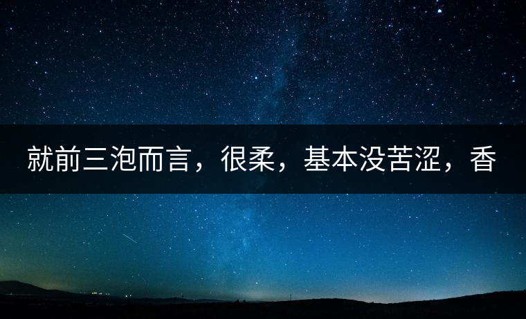 就前三泡而言，很柔，基本沒苦澀，香氣也很好。